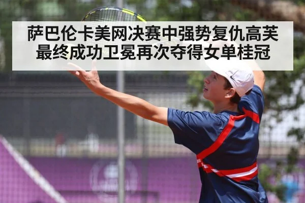 萨巴伦卡美网决赛中强势复仇高芙最终成功卫冕再次夺得女单桂冠