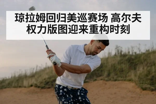 琼拉姆回归美巡赛场 高尔夫权力版图迎来重构时刻