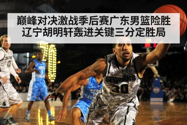 巅峰对决激战季后赛广东男篮险胜辽宁胡明轩轰进关键三分定胜局