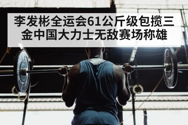 李发彬全运会61公斤级包揽三金中国大力士无敌赛场称雄