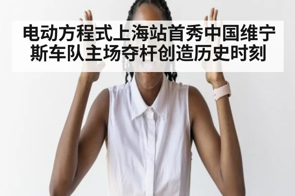 电动方程式上海站首秀中国维宁斯车队主场夺杆创造历史时刻