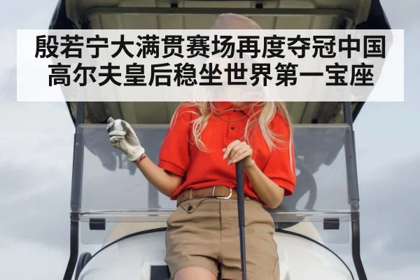 殷若宁大满贯赛场再度夺冠中国高尔夫皇后稳坐世界第一宝座